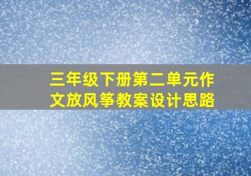 三年级下册第二单元作文放风筝教案设计思路