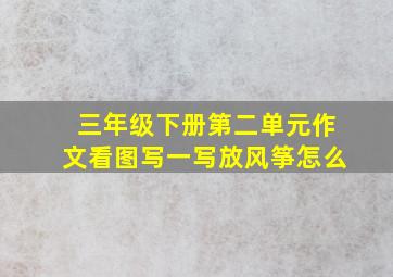 三年级下册第二单元作文看图写一写放风筝怎么