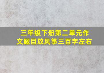 三年级下册第二单元作文题目放风筝三百字左右