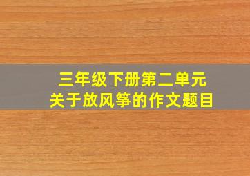 三年级下册第二单元关于放风筝的作文题目