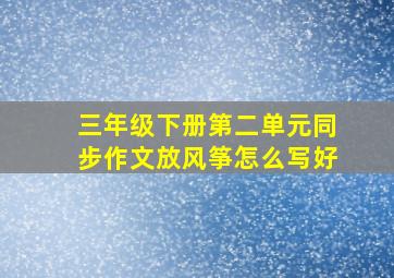 三年级下册第二单元同步作文放风筝怎么写好