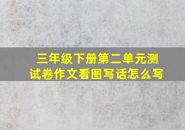 三年级下册第二单元测试卷作文看图写话怎么写