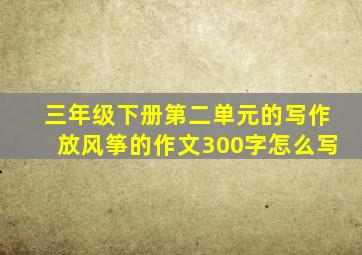 三年级下册第二单元的写作放风筝的作文300字怎么写