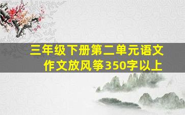 三年级下册第二单元语文作文放风筝350字以上