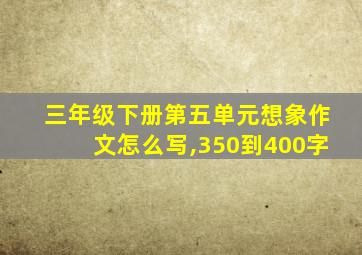 三年级下册第五单元想象作文怎么写,350到400字