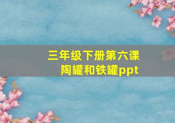 三年级下册第六课陶罐和铁罐ppt