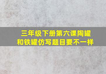 三年级下册第六课陶罐和铁罐仿写题目要不一样