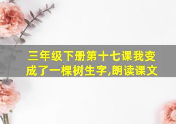 三年级下册第十七课我变成了一棵树生字,朗读课文