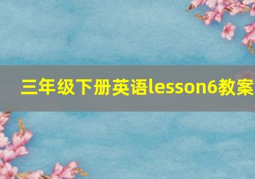 三年级下册英语lesson6教案