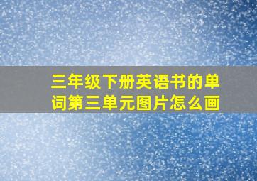 三年级下册英语书的单词第三单元图片怎么画