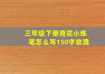 三年级下册荷花小练笔怎么写150字玫瑰