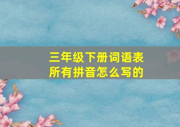 三年级下册词语表所有拼音怎么写的