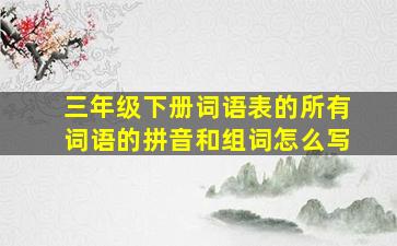 三年级下册词语表的所有词语的拼音和组词怎么写