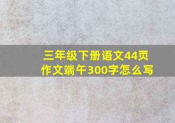 三年级下册语文44页作文端午300字怎么写