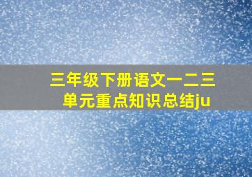 三年级下册语文一二三单元重点知识总结ju