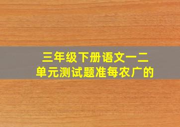 三年级下册语文一二单元测试题准每农广的