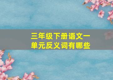 三年级下册语文一单元反义词有哪些