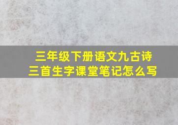 三年级下册语文九古诗三首生字课堂笔记怎么写