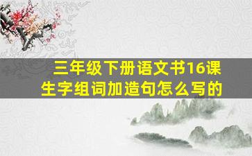 三年级下册语文书16课生字组词加造句怎么写的