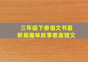 三年级下册语文书最新版趣味故事教案短文