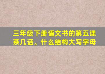 三年级下册语文书的第五课茶几话。什么结构大写字母