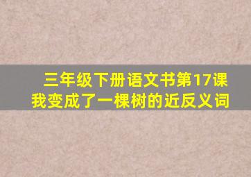 三年级下册语文书第17课我变成了一棵树的近反义词