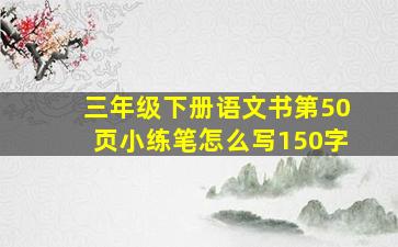 三年级下册语文书第50页小练笔怎么写150字