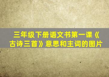 三年级下册语文书第一课《古诗三首》意思和主词的图片