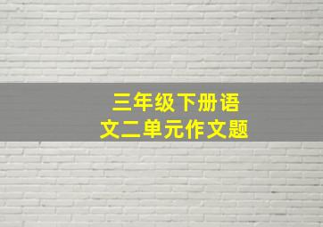 三年级下册语文二单元作文题