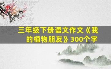 三年级下册语文作文《我的植物朋友》300个字