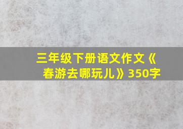 三年级下册语文作文《春游去哪玩儿》350字