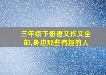 三年级下册语文作文全部,身边那些有趣的人