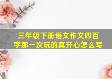 三年级下册语文作文四百字那一次玩的真开心怎么写