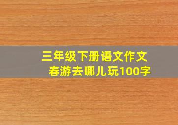 三年级下册语文作文春游去哪儿玩100字