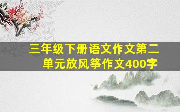 三年级下册语文作文第二单元放风筝作文400字