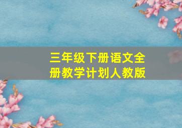 三年级下册语文全册教学计划人教版