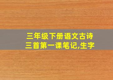 三年级下册语文古诗三首第一课笔记,生字