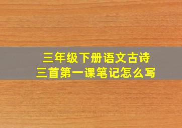 三年级下册语文古诗三首第一课笔记怎么写