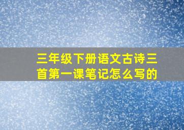 三年级下册语文古诗三首第一课笔记怎么写的