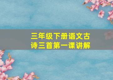 三年级下册语文古诗三首第一课讲解