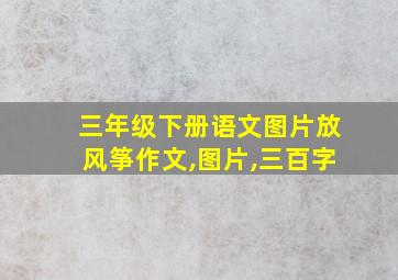 三年级下册语文图片放风筝作文,图片,三百字