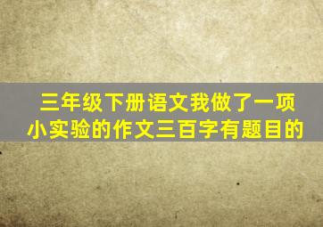 三年级下册语文我做了一项小实验的作文三百字有题目的