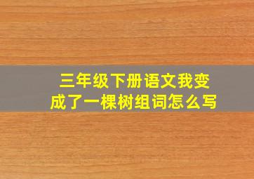 三年级下册语文我变成了一棵树组词怎么写