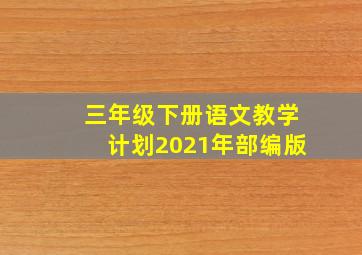 三年级下册语文教学计划2021年部编版