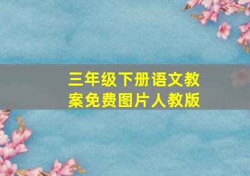 三年级下册语文教案免费图片人教版