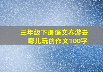 三年级下册语文春游去哪儿玩的作文100字