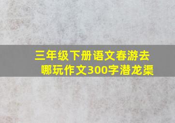 三年级下册语文春游去哪玩作文300字潜龙渠