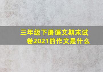 三年级下册语文期末试卷2021的作文是什么