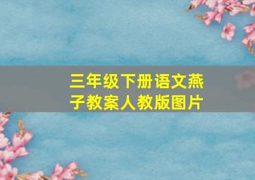 三年级下册语文燕子教案人教版图片