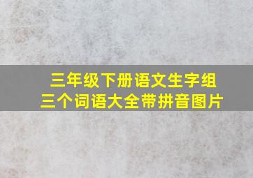 三年级下册语文生字组三个词语大全带拼音图片